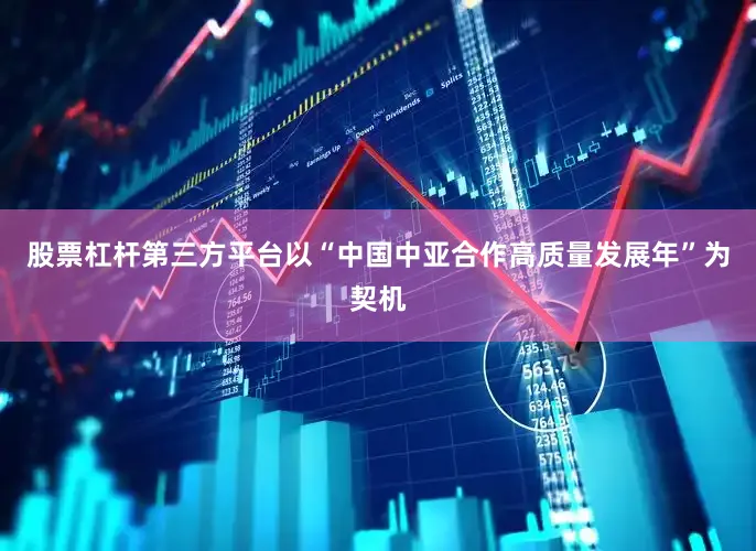 股票杠杆第三方平台以“中国中亚合作高质量发展年”为契机