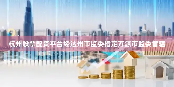 杭州股票配资平台经达州市监委指定万源市监委管辖