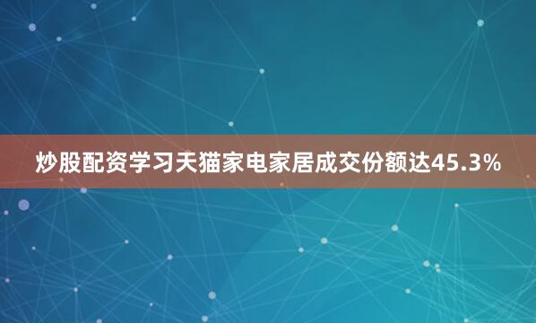 炒股配资学习天猫家电家居成交份额达45.3%