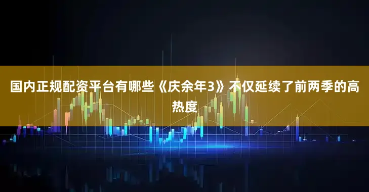 国内正规配资平台有哪些《庆余年3》不仅延续了前两季的高热度
