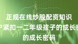 正规在线炒股配资知识门户紧扣一二年级孩子的成长密码