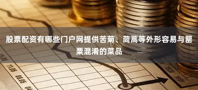 股票配资有哪些门户网提供苦菊、茼蒿等外形容易与罂粟混淆的菜品