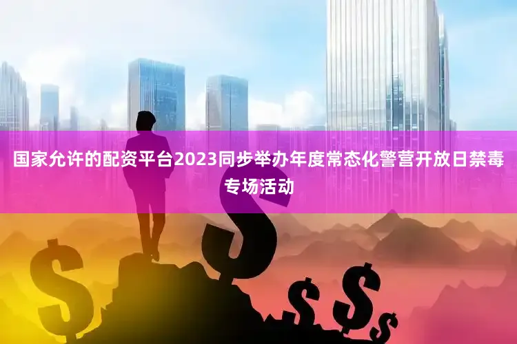 国家允许的配资平台2023同步举办年度常态化警营开放日禁毒专场活动