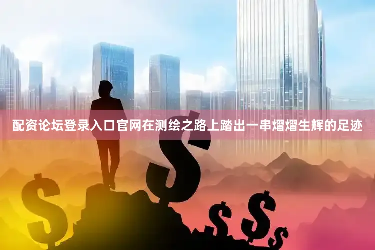 配资论坛登录入口官网在测绘之路上踏出一串熠熠生辉的足迹