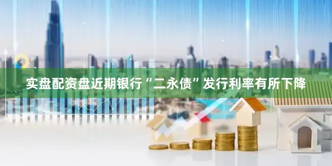 实盘配资盘近期银行“二永债”发行利率有所下降