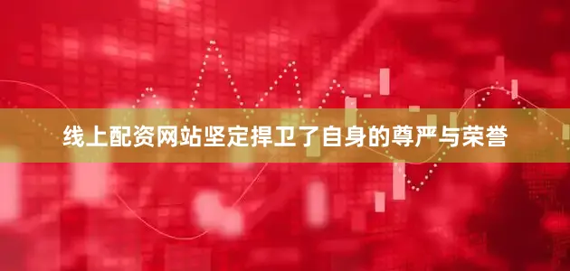 线上配资网站坚定捍卫了自身的尊严与荣誉