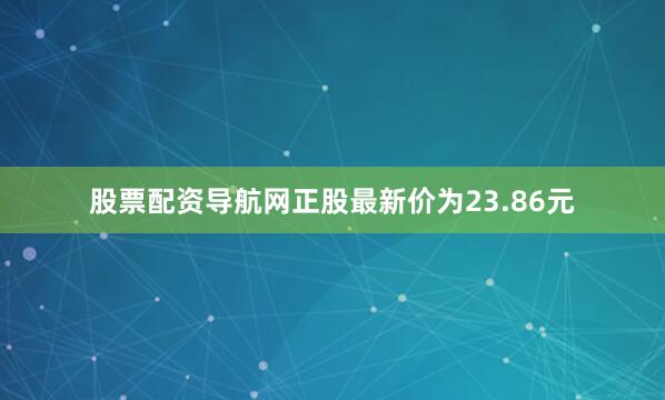 股票配资导航网正股最新价为23.86元