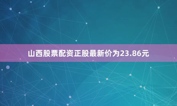 山西股票配资正股最新价为23.86元