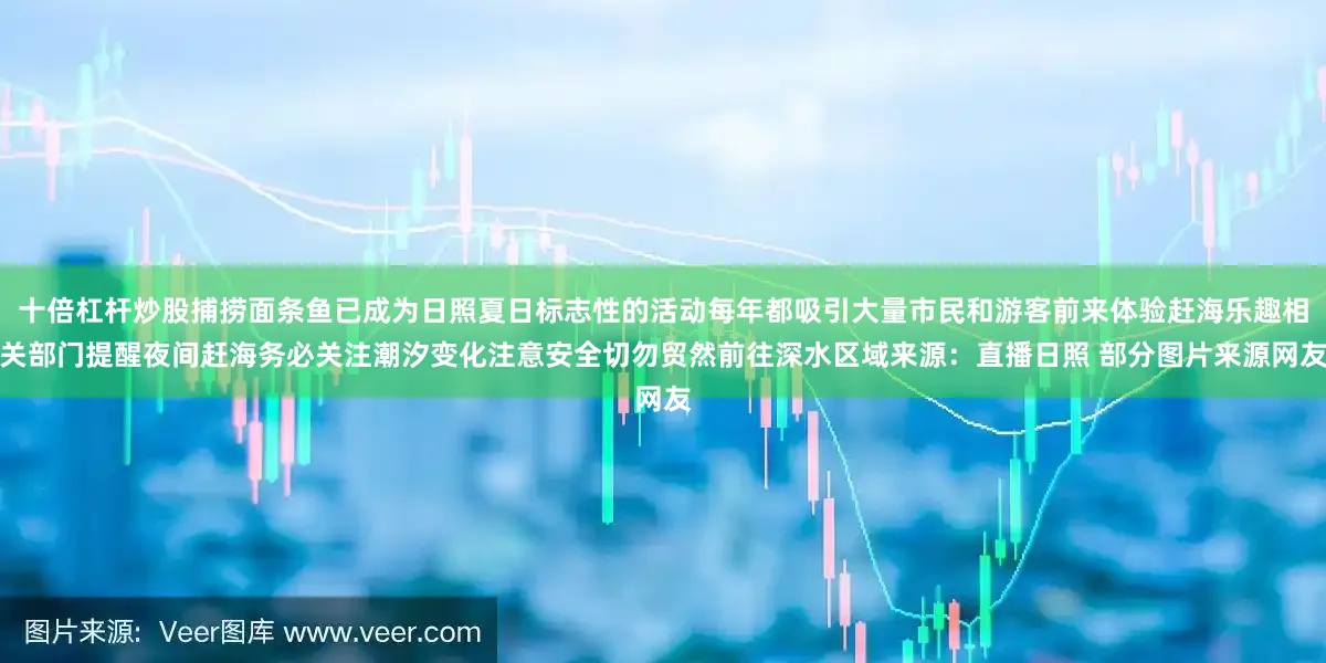 十倍杠杆炒股捕捞面条鱼已成为日照夏日标志性的活动每年都吸引大量市民和游客前来体验赶海乐趣相关部门提醒夜间赶海务必关注潮汐变化注意安全切勿贸然前往深水区域来源：直播日照 部分图片来源网友