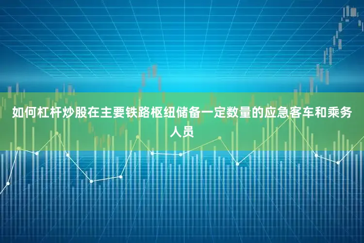 如何杠杆炒股在主要铁路枢纽储备一定数量的应急客车和乘务人员