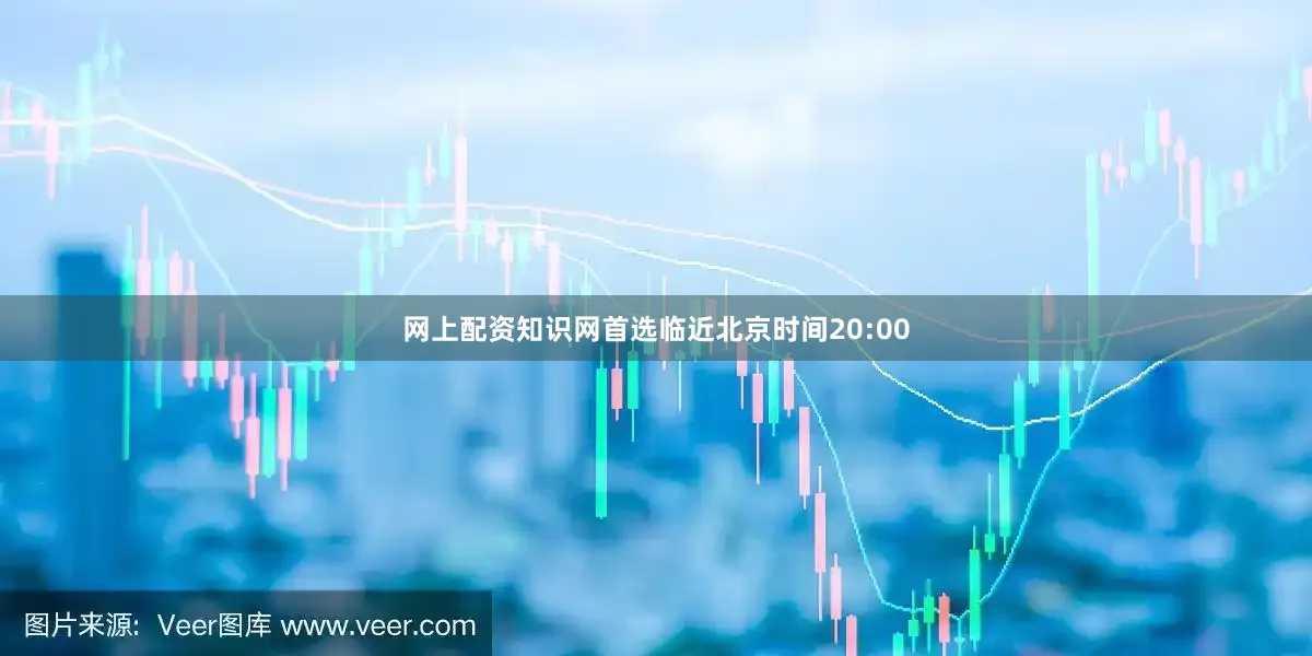 网上配资知识网首选临近北京时间20:00