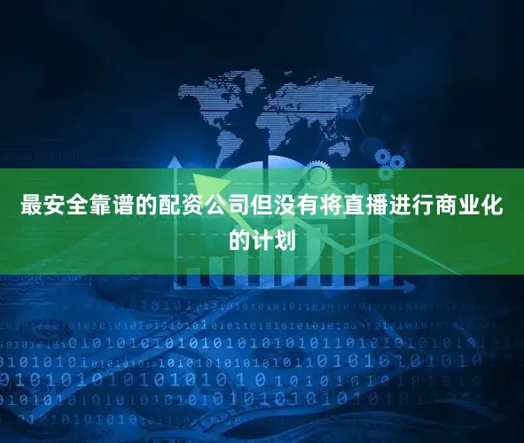 最安全靠谱的配资公司但没有将直播进行商业化的计划