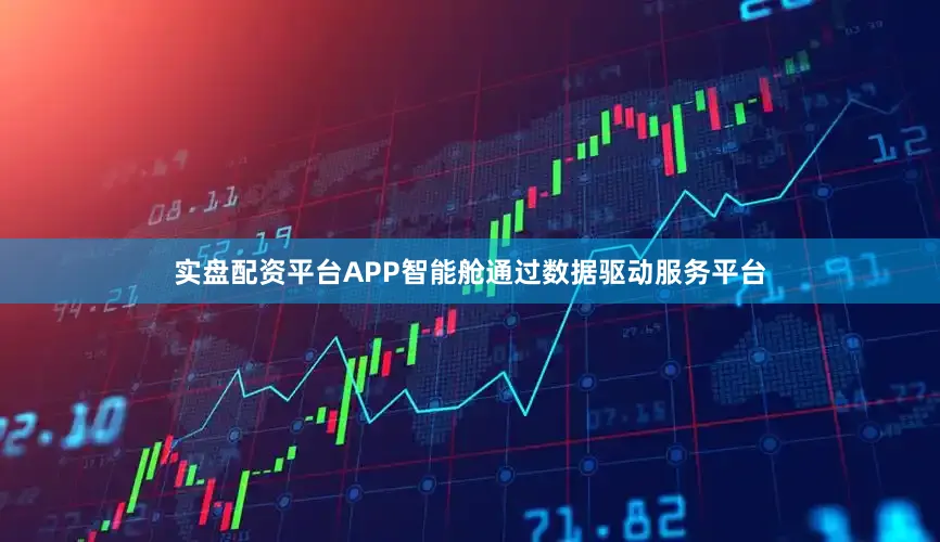 实盘配资平台APP智能舱通过数据驱动服务平台