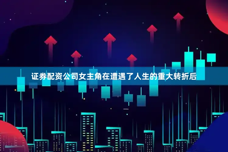 证券配资公司女主角在遭遇了人生的重大转折后
