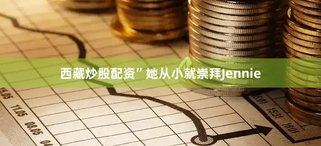 西藏炒股配资”她从小就崇拜Jennie