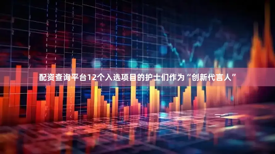 配资查询平台12个入选项目的护士们作为“创新代言人”