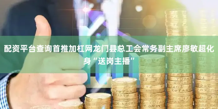 配资平台查询首推加杠网龙门县总工会常务副主席廖敏超化身“送岗主播”