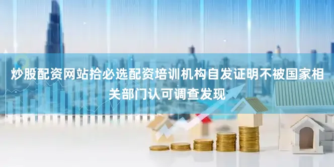 炒股配资网站拾必选配资培训机构自发证明不被国家相关部门认可调查发现