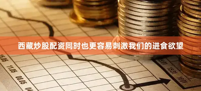 西藏炒股配资同时也更容易刺激我们的进食欲望