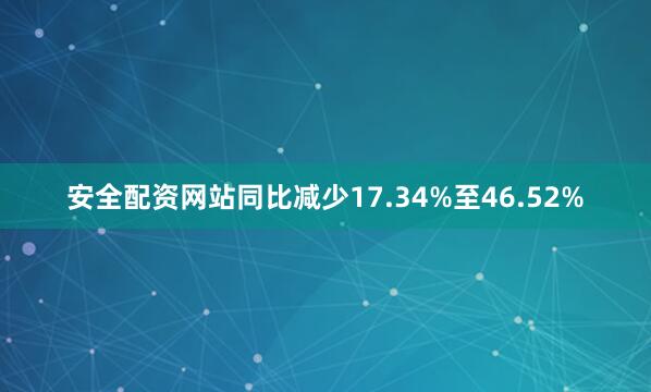 安全配资网站同比减少17.34%至46.52%