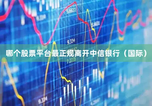哪个股票平台最正规离开中信银行（国际）