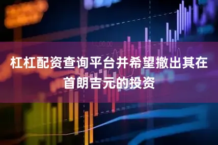 杠杠配资查询平台并希望撤出其在首朗吉元的投资