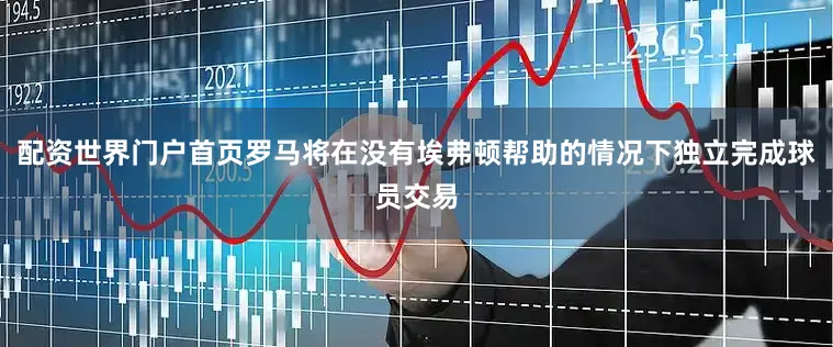 配资世界门户首页罗马将在没有埃弗顿帮助的情况下独立完成球员交易