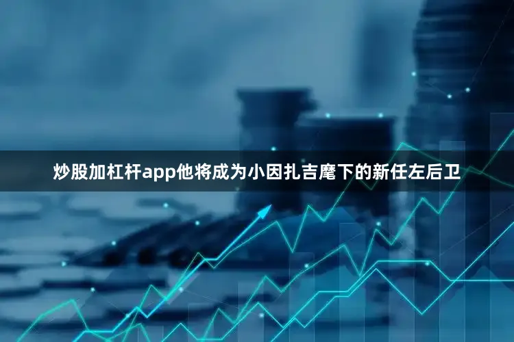 炒股加杠杆app他将成为小因扎吉麾下的新任左后卫