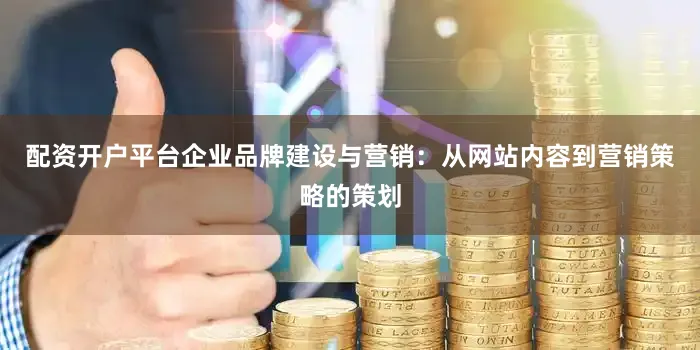 配资开户平台企业品牌建设与营销：从网站内容到营销策略的策划