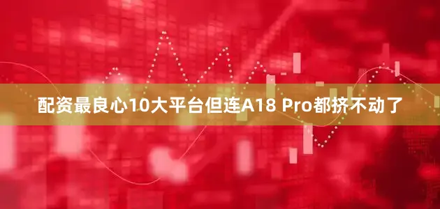 配资最良心10大平台但连A18 Pro都挤不动了