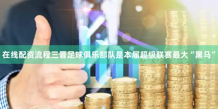 在线配资流程三晋足球俱乐部队是本届超级联赛最大“黑马”