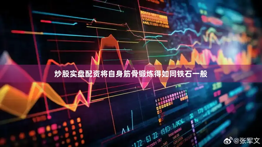 炒股实盘配资将自身筋骨锻炼得如同铁石一般
