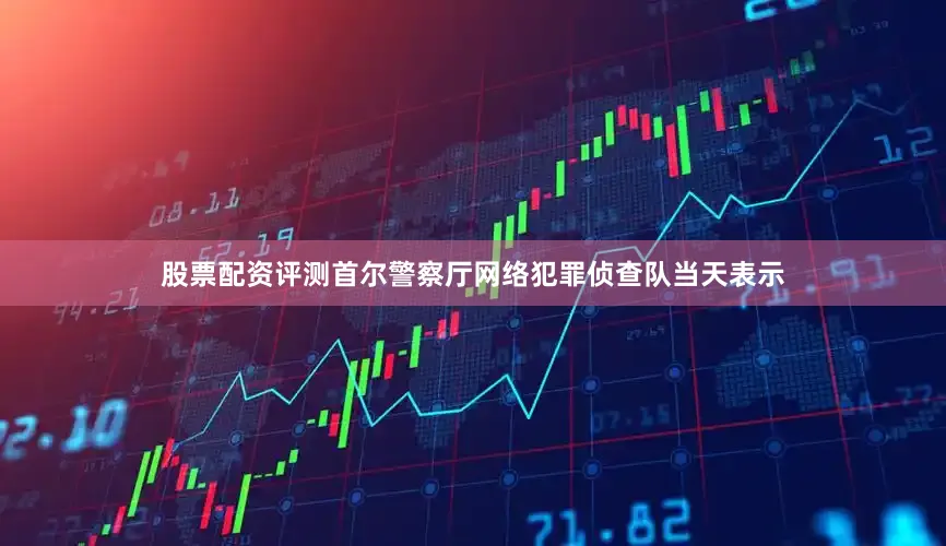 股票配资评测首尔警察厅网络犯罪侦查队当天表示