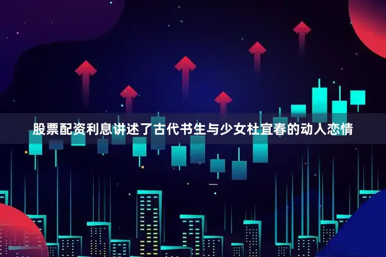 股票配资利息讲述了古代书生与少女杜宜春的动人恋情