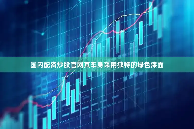 国内配资炒股官网其车身采用独特的绿色漆面