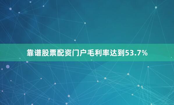 靠谱股票配资门户毛利率达到53.7%