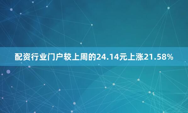 配资行业门户较上周的24.14元上涨21.58%