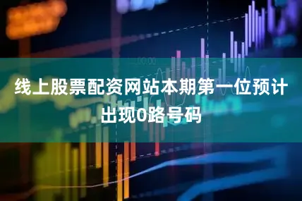 线上股票配资网站本期第一位预计出现0路号码