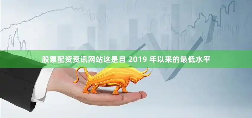 股票配资资讯网站这是自 2019 年以来的最低水平