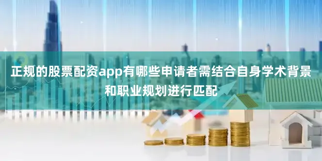 正规的股票配资app有哪些申请者需结合自身学术背景和职业规划进行匹配