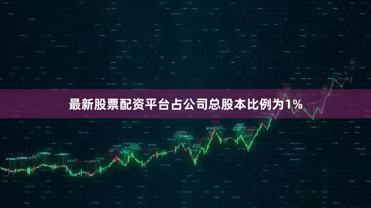 最新股票配资平台占公司总股本比例为1%