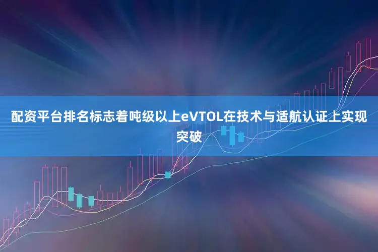 配资平台排名标志着吨级以上eVTOL在技术与适航认证上实现突破