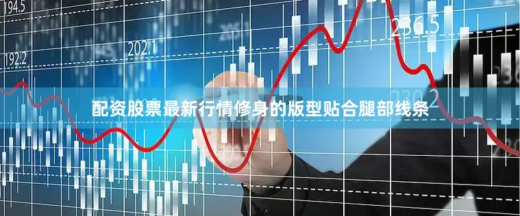 配资股票最新行情修身的版型贴合腿部线条
