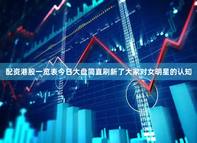 配资港股一览表今日大盘简直刷新了大家对女明星的认知