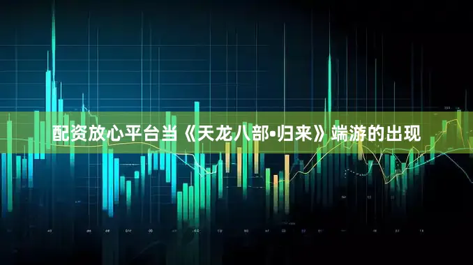 配资放心平台当《天龙八部•归来》端游的出现