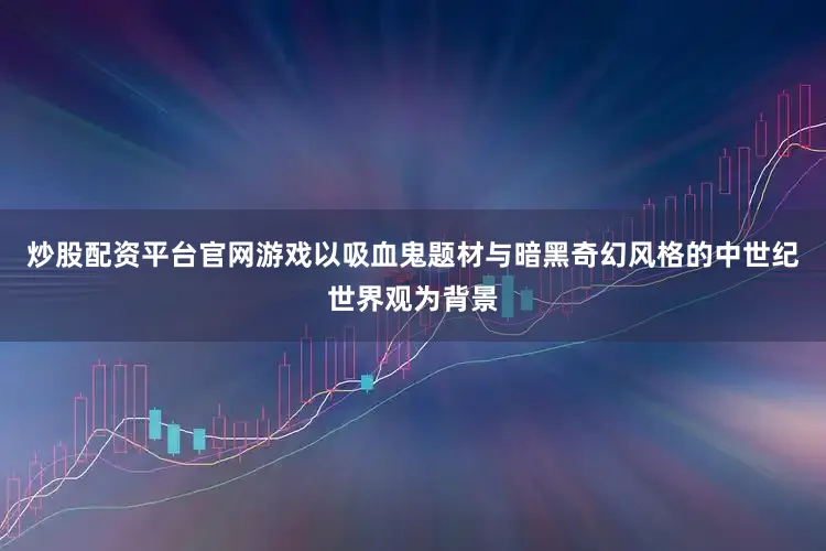 炒股配资平台官网游戏以吸血鬼题材与暗黑奇幻风格的中世纪世界观为背景