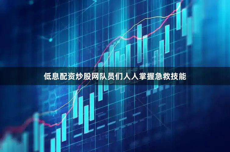 低息配资炒股网队员们人人掌握急救技能