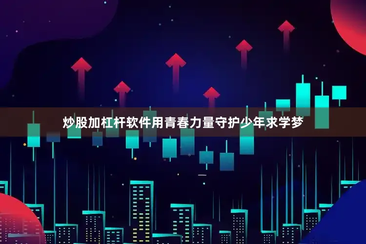 炒股加杠杆软件用青春力量守护少年求学梦