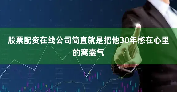 股票配资在线公司简直就是把他30年憋在心里的窝囊气