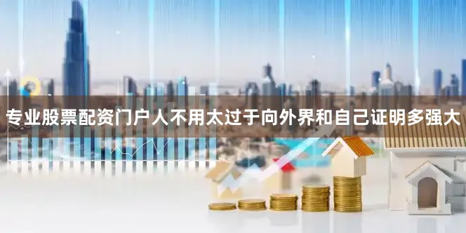 专业股票配资门户人不用太过于向外界和自己证明多强大